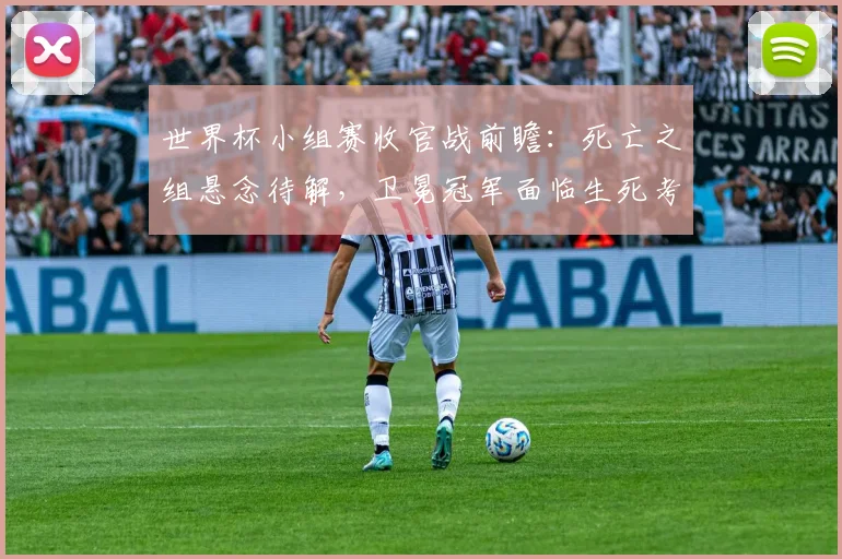 世界杯小组赛收官战前瞻:死亡之组悬念待解,卫冕冠军面临生死考验
