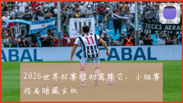 2026世界杯赛程初露锋芒,小组赛格局暗藏玄机
