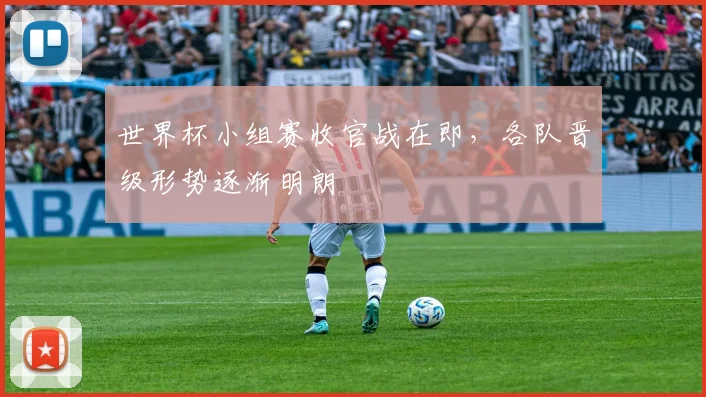 世界杯小组赛收官战在即,各队晋级形势逐渐明朗