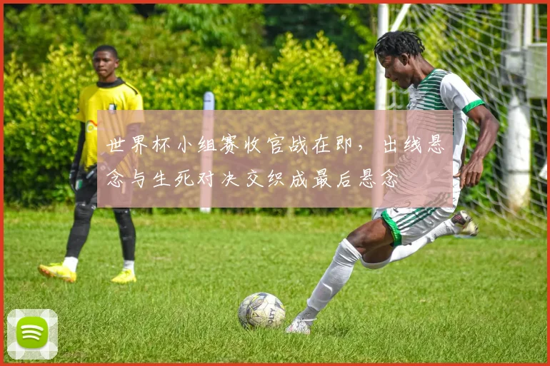世界杯小组赛收官战在即,出线悬念与生死对决交织成最后悬念